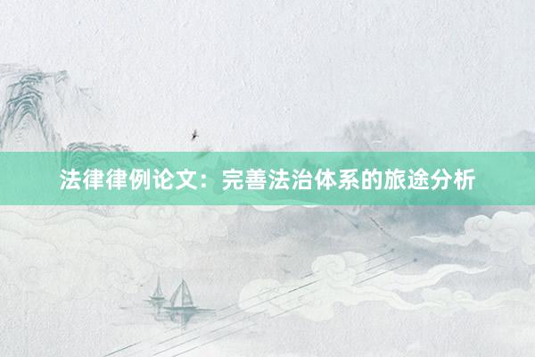 法律律例论文：完善法治体系的旅途分析