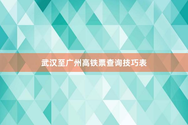 武汉至广州高铁票查询技巧表