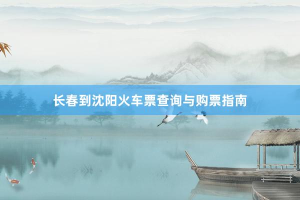 长春到沈阳火车票查询与购票指南